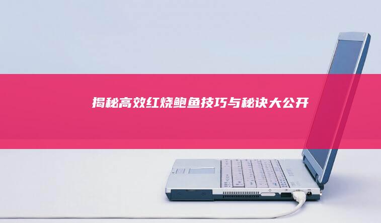 揭秘：高效红烧鲍鱼技巧与秘诀大公开！